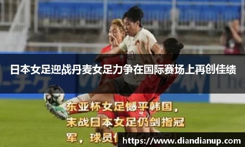 日本女足迎战丹麦女足力争在国际赛场上再创佳绩