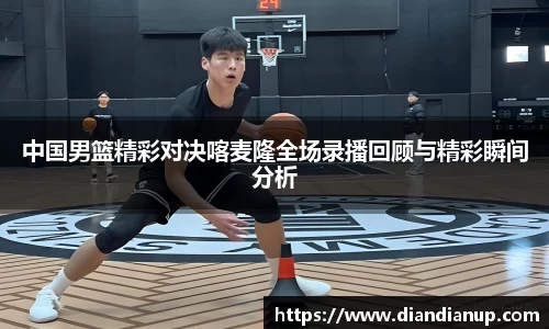 中国男篮精彩对决喀麦隆全场录播回顾与精彩瞬间分析