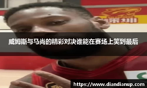 威姆斯与马尚的精彩对决谁能在赛场上笑到最后