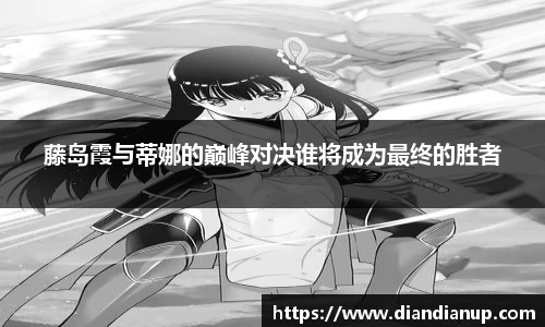 藤岛霞与蒂娜的巅峰对决谁将成为最终的胜者