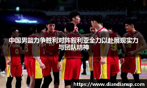 中国男篮力争胜利对阵叙利亚全力以赴展现实力与团队精神