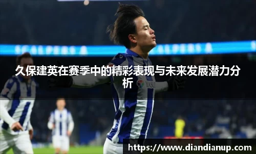 久保建英在赛季中的精彩表现与未来发展潜力分析